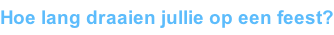 Hoe lang draaien jullie op een feest?