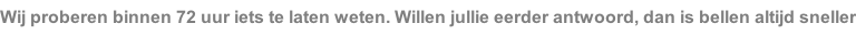 Wij proberen binnen 72 uur iets te laten weten. Willen jullie eerder antwoord, dan is bellen altijd sneller