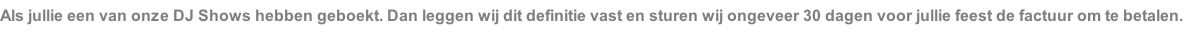 Als jullie een van onze DJ Shows hebben geboekt. Dan leggen wij dit definitie vast en sturen wij ongeveer 30 dagen voor jullie feest de factuur om te betalen.