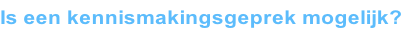 Is een kennismakingsgeprek mogelijk?